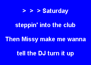 t' t. t) Saturday
steppin' into the club

Then Missy make me wanna

tell the DJ turn it up