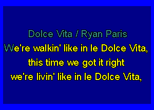 e're walkin' like in le Dolce Vita,

this time we got it right
we're livin' like in le Dolce Vita,