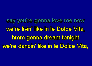 we're Iivin' like in le Dolce Vita,

hmm gonna dream tonight
we're dancin' like in le Dolce Vita,