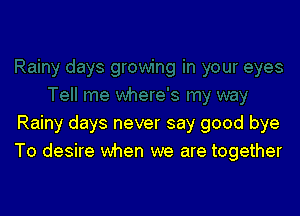 Rainy days never say good bye
To desire when we are together