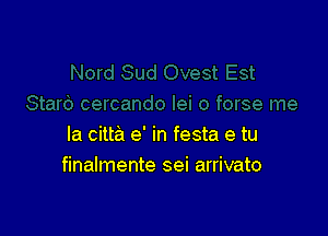 la cilta e' in festa e tu
finalmente sei arrivato