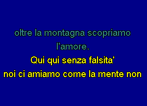 Qui qui senza falsita'
noi ci amiamo come la mente non