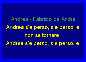 A drea s'e perso, s'e perso, 9

non sa tornare.
Andrea s'e perso, s'e perso, e