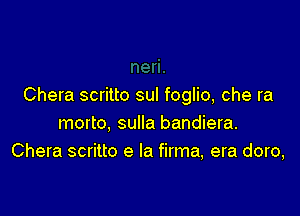 Chera scritto sul foglio, che ra

morto, sulla bandiera.
Chera scritto e la firma, era doro,