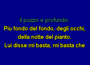 Piu fondo del fondo, degli occhi,

della notte del pianto.
Lui disse mi basta, mi basta che