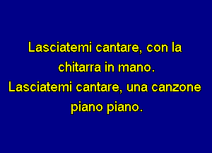 Lasciatemi cantare, con la
chitarra in mano.

Lasciatemi cantare, una canzone
piano piano.