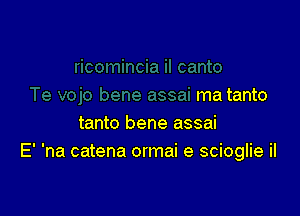 ma tanto

tanto bene assai
E' 'na catena ormai e scioglie il