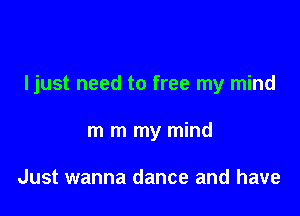 Ijust need to free my mind

m m my mind

Just wanna dance and have