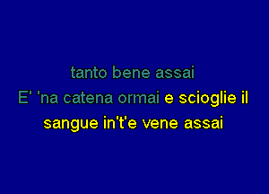 e scioglie iI
sangue in't'e vene assai