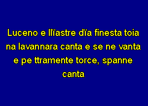 Luceno e II'I'astre d'I'a finesta toia
na Iavannara canta e se me vanta
e pe ttramente torce, spanne
canta