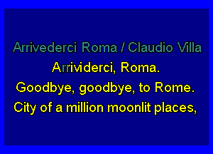 A 'ividerci, Roma.

Goodbye. goodbye, to Rome.
City of a million moonlit places,
