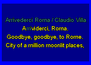 A viderci, Roma.

Goodbye. goodbye, to Rome.
City of a million moonlit places,