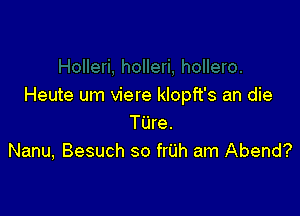 Heute um viere klopft's an die

Tijre.
Nanu, Besuch so frijh am Abend?