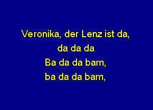 Veronika, der Lenz ist da,
da da da

Ba da da bam,
ba da da bam,