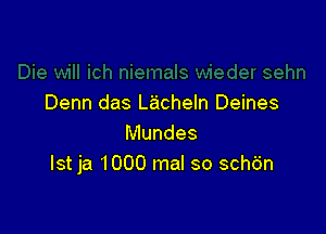 Denn das Lacheln Deines

Mundes
Ist ja 1000 mal so schdn