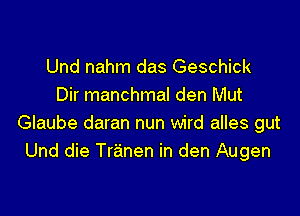 Und nahm das Geschick
Dir manchmal den Mut

Glaube daran nun wird alles gut
Und die Tranen in den Augen