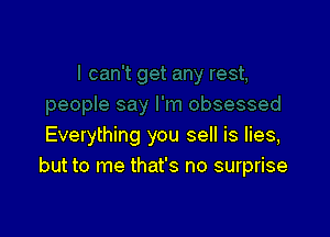 Everything you sell is lies,
but to me that's no surprise