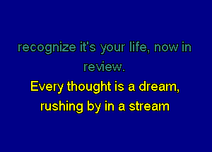 Every thought is a dream,
rushing by in a stream