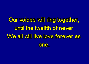 Our voices will ring together,
until the twelfth of never

We all will live love forever as
one.
