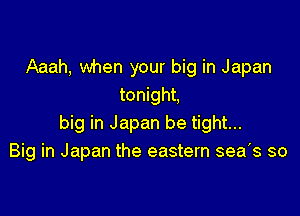 Aaah, when your big in Japan
tonight,

big in Japan be tight...
Big in Japan the eastern sea's so