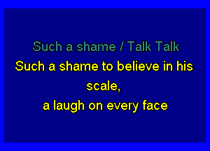 Such a shame to believe in his

scale.
a laugh on every face