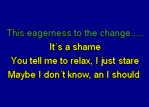 It's a shame

You tell me to relax, I just stare
Maybe I don't know, an I should