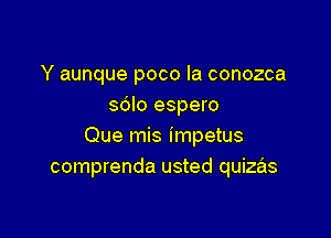 Y aunque poco la conozca
sdlo espero

Que mis impetus
comprenda usted quizas