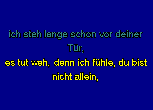 es tut weh, denn ich fUhle, du bist
nicht allein,