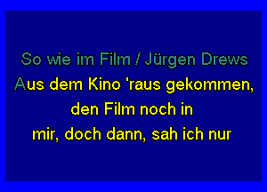 us dem Kino 'raus gekommen,

den Film noch in
mir, doch dann, sah ich nur