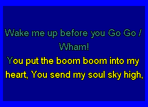 ou put the boom boom into my
heart, You send my soul sky high,