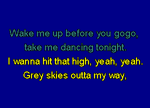 I wanna hit that high, yeah, yeah.
Grey skies outta my way,