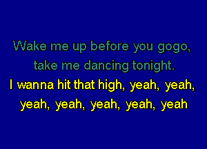 I wanna hit that high, yeah, yeah,
yeah, yeah. yeah. yeah, yeah