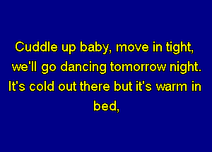 Cuddle up baby, move in tight,
we'll go dancing tomorrow night.

It's cold out there but it's warm in
bed.