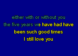 the five years we have had have

been such good times
I still love you