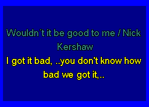 I got it bad, ..you don't know how
bad we got it,..