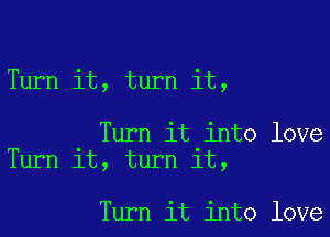 Turn it, turn it,

Turn it into love
Turn it, turn it,

Turn it into love