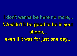 Wouldn't it be good to be in your

shoes.
even if it was for just one day...