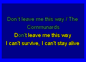 D tleave me this way
I can't survive. I can't stay alive