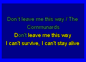 D leave me this way
I can't survive. I can't stay alive