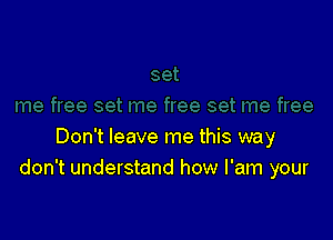 Don't leave me this way
don't understand how I'am your