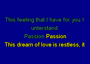 Passion
This dream of love is restless, it