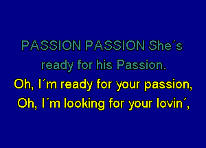 Oh, I'm ready for your passion,
Oh, I'm looking for your lovin',