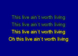 This live ain t worth living
Oh this live ain t worth living