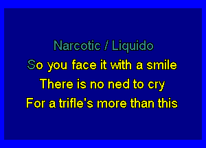 0 you face it with a smile

There is no ned to cry
For a trifle's more than this