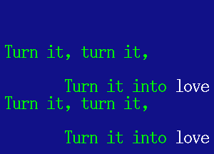 Turn it, turn it,

Turn it into love
Turn it, turn it,

Turn it into love