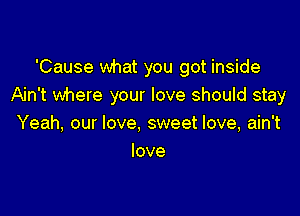 'Cause what you got inside
Ain't where your love should stay

Yeah, our love, sweet love, ain't
love