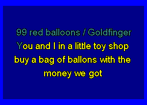 ou and I in a little toy shop

buy a bag of ballons with the
money we got