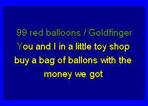 ou and I in a little toy shop

buy a bag of ballons with the
money we got
