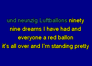 ninety
nine dreams I have had and

everyone a red ballon
it's all over and I'm standing pretty