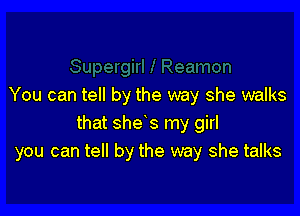 You can tell by the way she walks

that shets my girl
you can tell by the way she talks